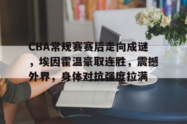 包含CBA常规赛赛后走向成谜，埃因霍温豪取连胜，震撼外界，身体对抗强度拉满的词条-英雄联盟赛事