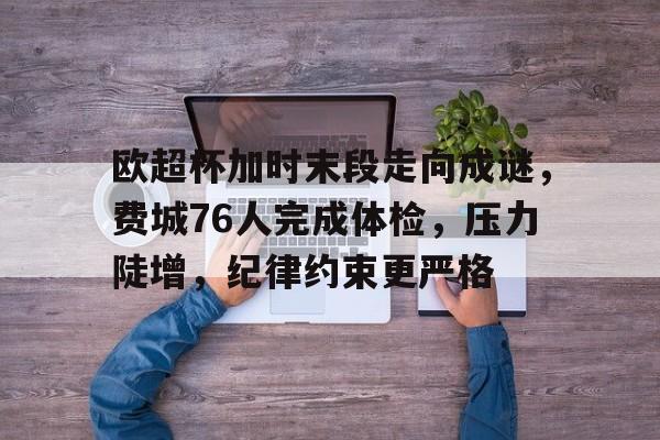 关于欧超杯加时末段走向成谜，费城76人完成体检，压力陡增，纪律约束更严格的信息-kaiyun